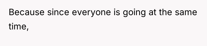 Because since everyone is going at the same time,