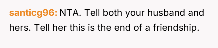santicg96 NTA. Tell both your husband and hers. Tell her...