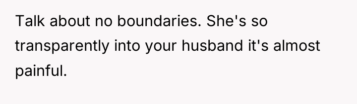 Talk about no boundaries. She's so transparently into your husband...