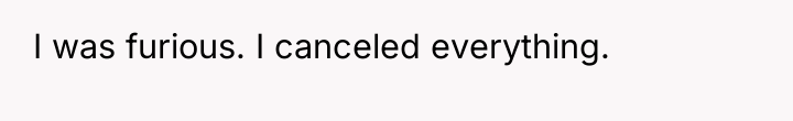 I was furious. I canceled everything.
