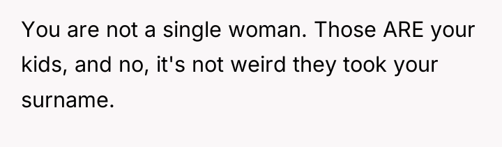 You are not a single woman. Those ARE your kids,...