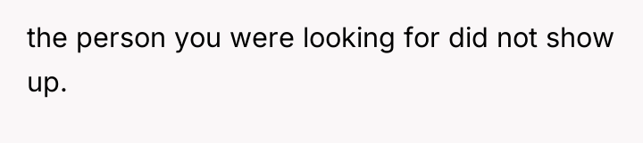 the person you were looking for did not show up.