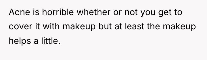 Acne is horrible whether or not you get to cover...
