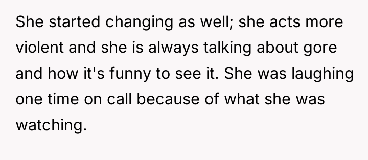 She started changing as well; she acts more violent and...