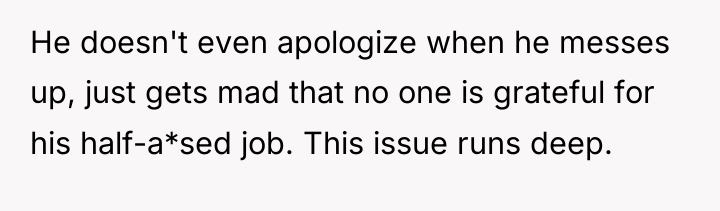He doesn't even apologize when he messes up, just gets...