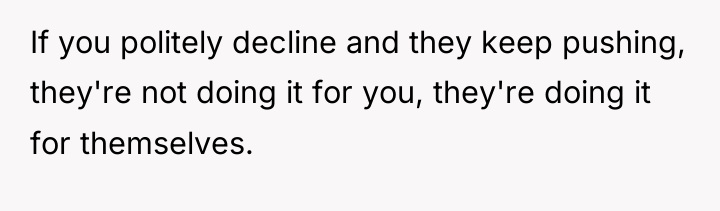 If you politely decline and they keep pushing, they're not...