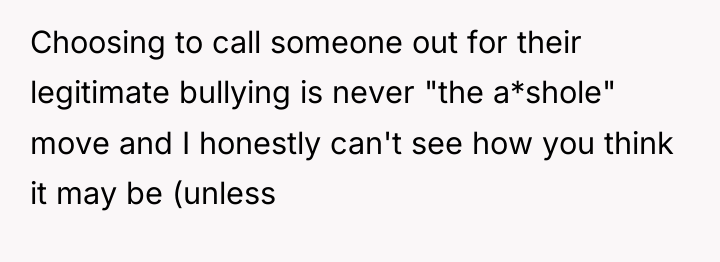 Choosing to call someone out for their legitimate bullying is...