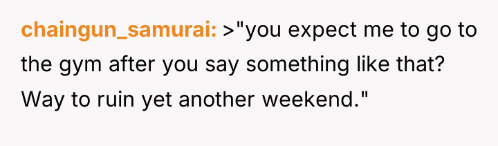 chaingun_samurai >"you expect me to go to the gym after...