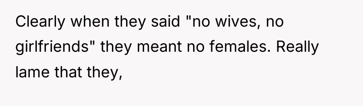 Clearly when they said "no wives, no girlfriends" they meant...