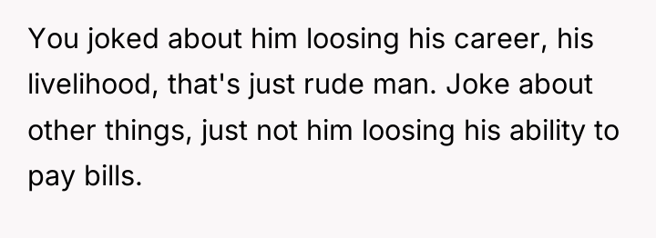 You joked about him loosing his career, his livelihood, that's...