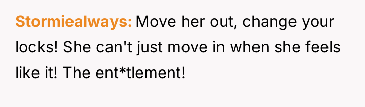 Stormiealways Move her out, change your locks! She can't just...
