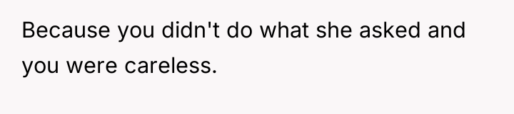 Because you didn't do what she asked and you were...