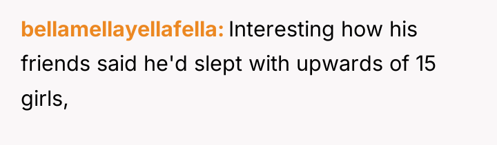 bellamellayellafella Interesting how his friends said he'd slept with upwards...