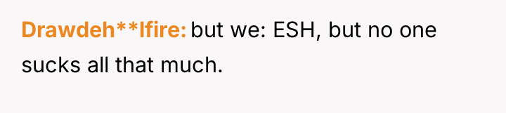 Drawdeh**lfire but we: ESH, but no one sucks all that...