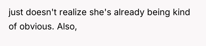 just doesn't realize she's already being kind of obvious. Also,