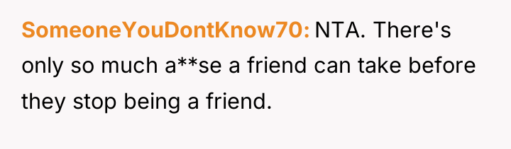SomeoneYouDontKnow70 NTA. There's only so much a**se a friend can...