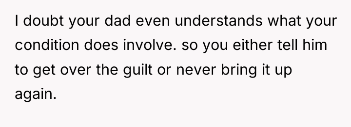 I doubt your dad even understands what your condition does...