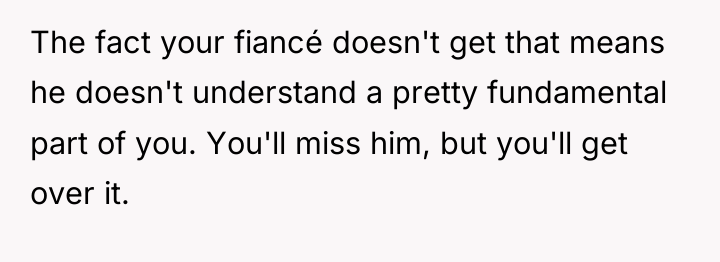 The fact your fiancé doesn't get that means he doesn't...