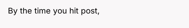 By the time you hit post,