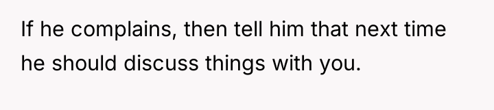 If he complains, then tell him that next time he...