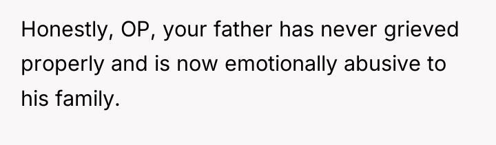 Honestly, OP, your father has never grieved properly and is...