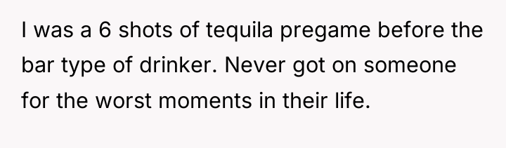 I was a 6 shots of tequila pregame before the...