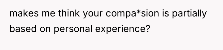 makes me think your compa*sion is partially based on personal...
