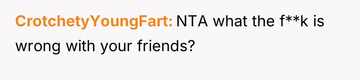 CrotchetyYoungFart NTA what the f**k is wrong with your friends?