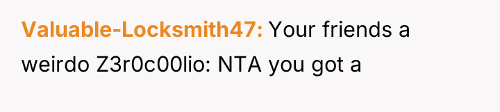 Valuable-Locksmith47 Your friends a weirdo Z3r0c00lio: NTA you got a