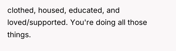 clothed, housed, educated, and loved/supported. You're doing all those things.