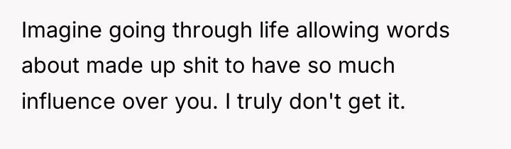 Imagine going through life allowing words about made up shit...
