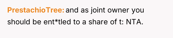 PrestachioTree and as joint owner you should be ent*tled to...