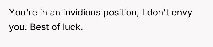 You're in an invidious position, I don't envy you. Best...