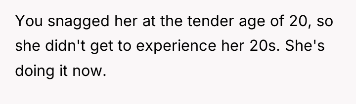 You snagged her at the tender age of 20, so...