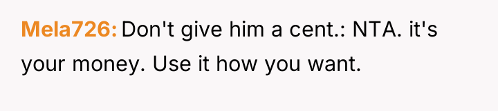 Mela726 Don't give him a cent.: NTA. it's your money....