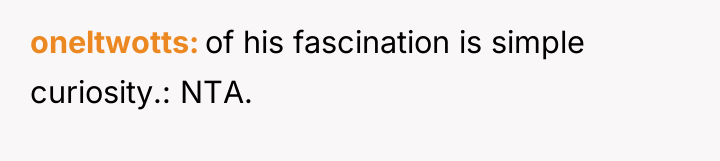 oneltwotts of his fascination is simple curiosity.: NTA.