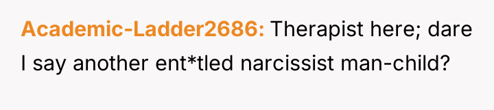 Academic-Ladder2686 Therapist here; dare I say another ent*tled narcissist man-child?