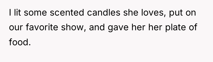 I lit some scented candles she loves, put on our...