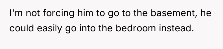 I'm not forcing him to go to the basement, he...