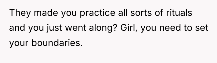 They made you practice all sorts of rituals and you...