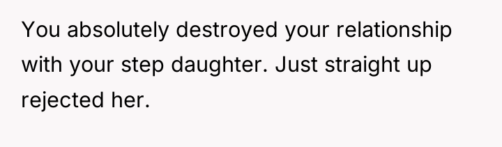 You absolutely destroyed your relationship with your step daughter. Just...