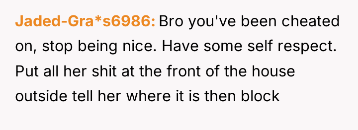 Jaded-Gra*s6986 Bro you've been cheated on, stop being nice. Have...