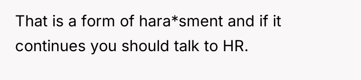 That is a form of hara*sment and if it continues...