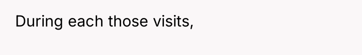 During each those visits,