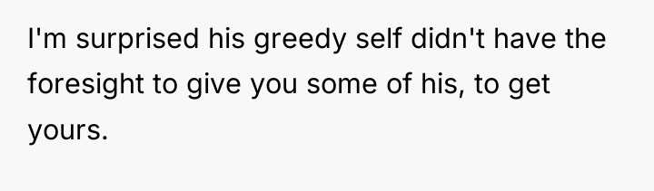 I'm surprised his greedy self didn't have the foresight to...