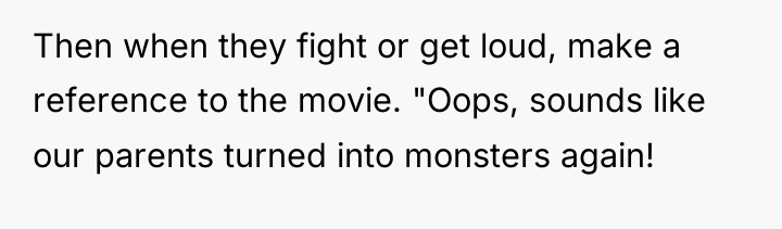 Then when they fight or get loud, make a reference...