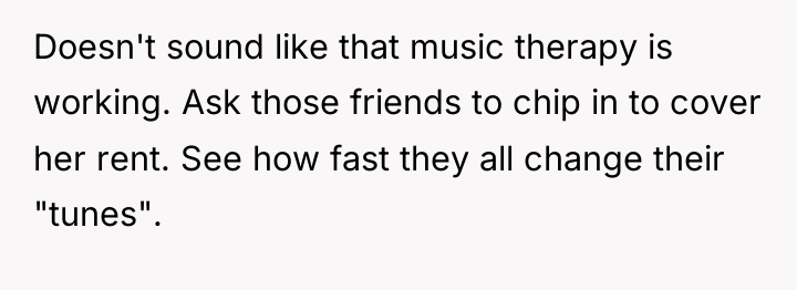 Doesn't sound like that music therapy is working. Ask those...