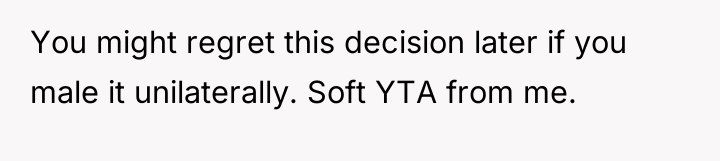 You might regret this decision later if you male it...