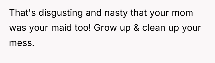 That's disgusting and nasty that your mom was your maid...