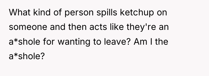 What kind of person spills ketchup on someone and then...